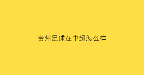 贵州足球在中超怎么样(贵州足球队2021中甲最新消息)