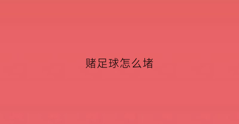 赌足球怎么堵(赌足球有什么技术)