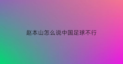 赵本山怎么说中国足球不行(赵本山怎么说中国足球不行的话)