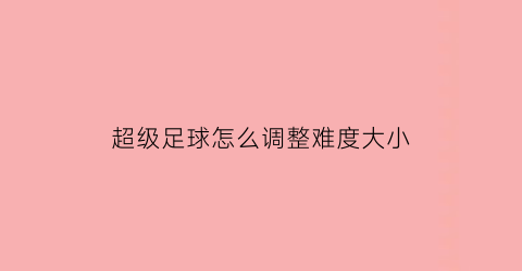 超级足球怎么调整难度大小(足球超级组是什么意思)