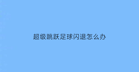 超级跳跃足球闪退怎么办(跳跃踢球)