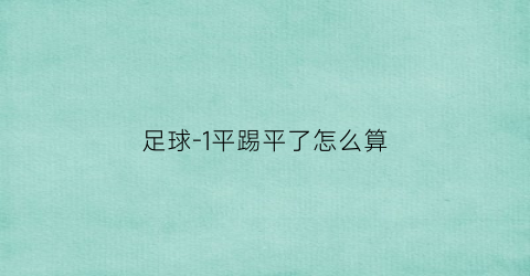 足球-1平踢平了怎么算(足球-1平是什么意思)