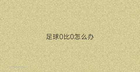 足球0比0怎么办(足球0比0多大几率)