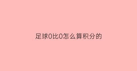 足球0比0怎么算积分的(足球比赛0比0怎么算)