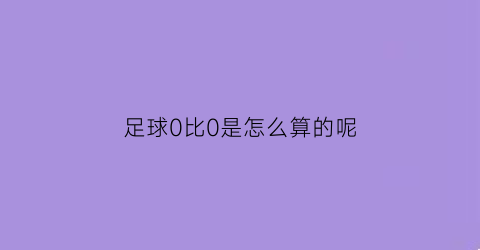 足球0比0是怎么算的呢(足球比赛0比0怎么算)