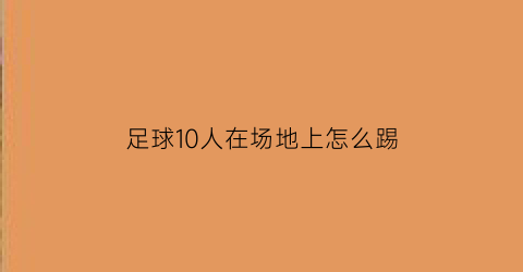 足球10人在场地上怎么踢(足球十人的队形怎么排)