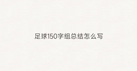 足球150字组总结怎么写(足球总结作文)