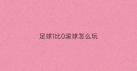 足球1比0滚球怎么玩(滚球1比0的时候买让球)