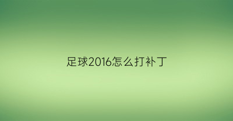 足球2016怎么打补丁(足球补丁多少个)