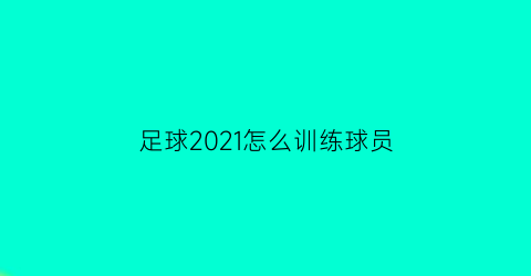 足球2021怎么训练球员(足球俱乐部2021怎么训练球员)