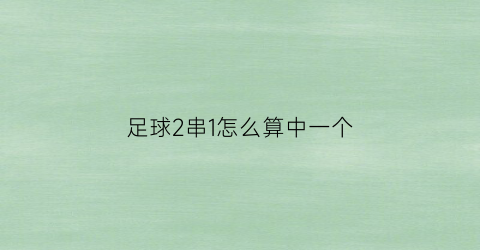 足球2串1怎么算中一个(足球2串1怎么算中一个奖)