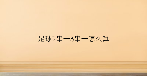 足球2串一3串一怎么算(足彩二串一和三串一的区别)