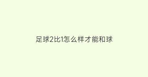 足球2比1怎么样才能和球(足球2比1怎么样才能和球员一起打)