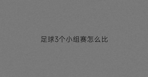 足球3个小组赛怎么比(足球小组赛踢几场)