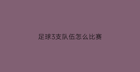 足球3支队伍怎么比赛(足球三人组合)