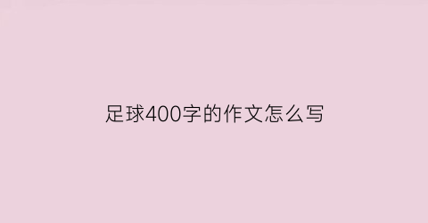 足球400字的作文怎么写(足球佂文400字)