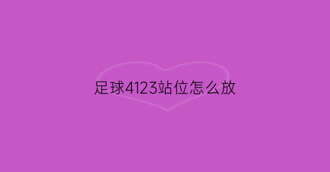 足球4123站位怎么放(足球4123阵型是进攻还是防守)