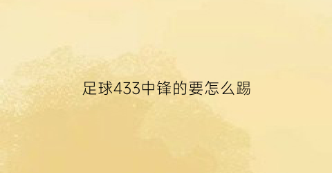 足球433中锋的要怎么踢(433阵型中锋)