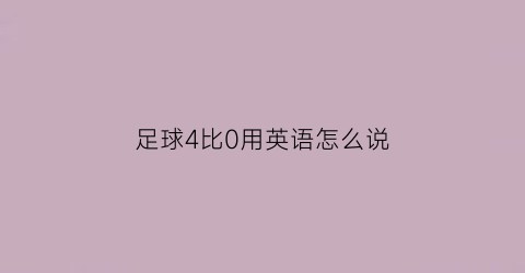 足球4比0用英语怎么说(足球4比0用英语怎么说呢)