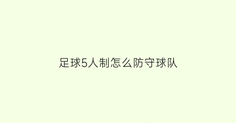 足球5人制怎么防守球队(足球5人制战术)