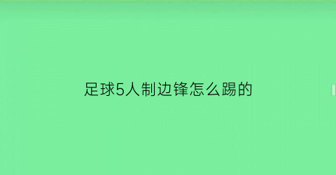 足球5人制边锋怎么踢的(五人制足球边路如何跑位)