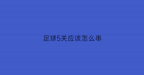 足球5关应该怎么串(足彩过关5串5要中多少场才中)