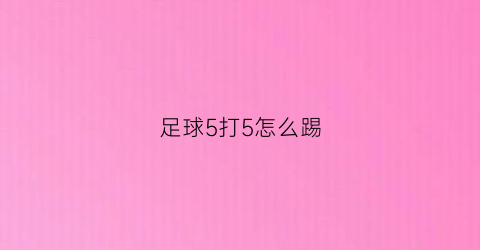 足球5打5怎么踢(足球5打5战术)