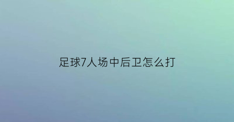 足球7人场中后卫怎么打(足球7人场中后卫怎么打的)