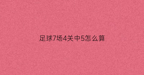 足球7场4关中5怎么算(足球7场4关中5怎么算中奖)