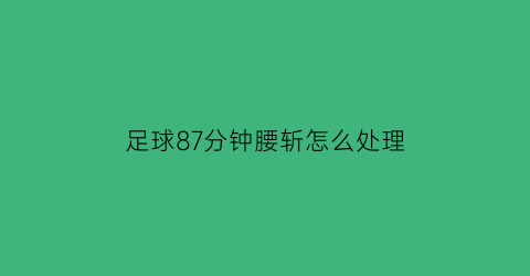 足球87分钟腰斩怎么处理(足球比赛腰斩比分怎么算)