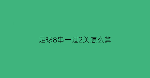 足球8串一过2关怎么算(足球8串4关是什么意思)