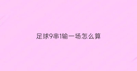 足球9串1输一场怎么算(足彩9串1中了怎么计算)