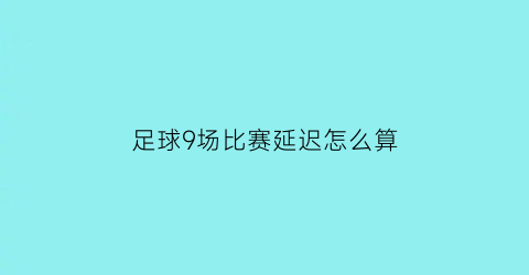 足球9场比赛延迟怎么算(足球比赛延迟最长多少时间)