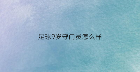 足球9岁守门员怎么样(足球当守门员很丢脸吗)
