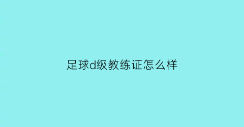 足球d级教练证怎么样(足球d级教练证考试内容)