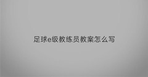 足球e级教练员教案怎么写(足球e级教练员教案全集)