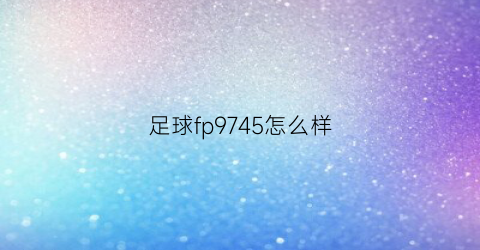 足球fp9745怎么样(sb375足球)