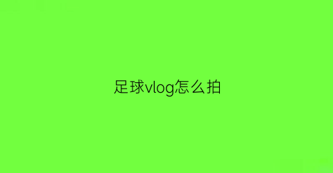 足球vlog怎么拍(怎么拍足球场的视频)