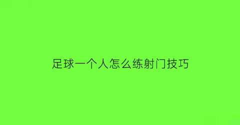 足球一个人怎么练射门技巧(足球一个人怎么练射门技巧呢)