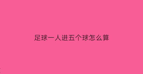 足球一人进五个球怎么算(足球一场进5个叫什么)