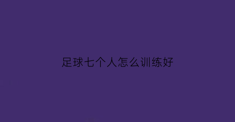 足球七个人怎么训练好(七人足球怎么踢)