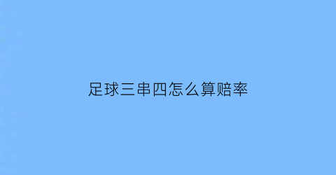 足球三串四怎么算赔率(足球3串4是什么意思)