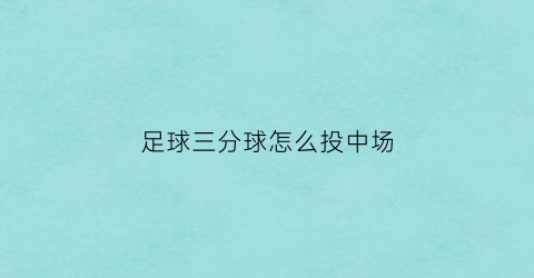 足球三分球怎么投中场(三分球怎么投得更远)