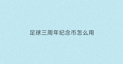 足球三周年纪念币怎么用(足球三周年纪念币怎么用啊)