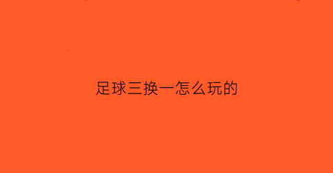 足球三换一怎么玩的(足球三加一换人)
