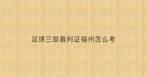 足球三级裁判证福州怎么考(足球三级裁判员报名费用)