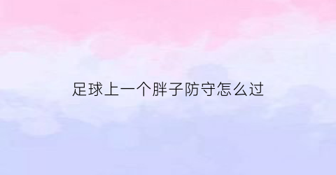 足球上一个胖子防守怎么过(足球上一个胖子防守怎么过人)