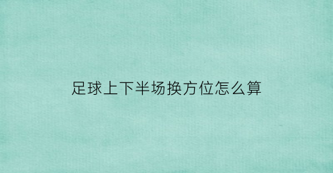 足球上下半场换方位怎么算(足球上下半场之间的时间叫什么)