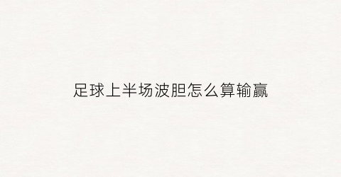 足球上半场波胆怎么算输赢(足球全场波胆)