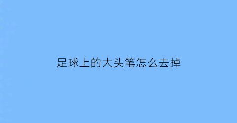 足球上的大头笔怎么去掉(足球上的记号笔写的字迹怎么去掉)